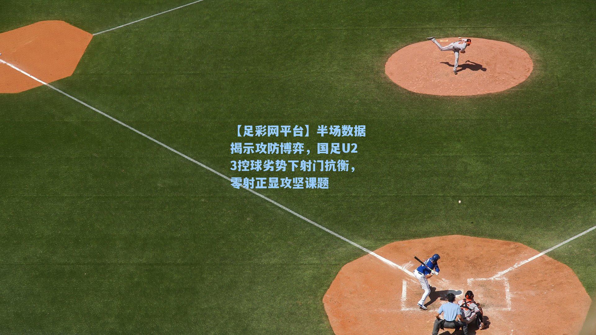 半场数据揭示攻防博弈，国足U23控球劣势下射门抗衡，零射正显攻坚课题