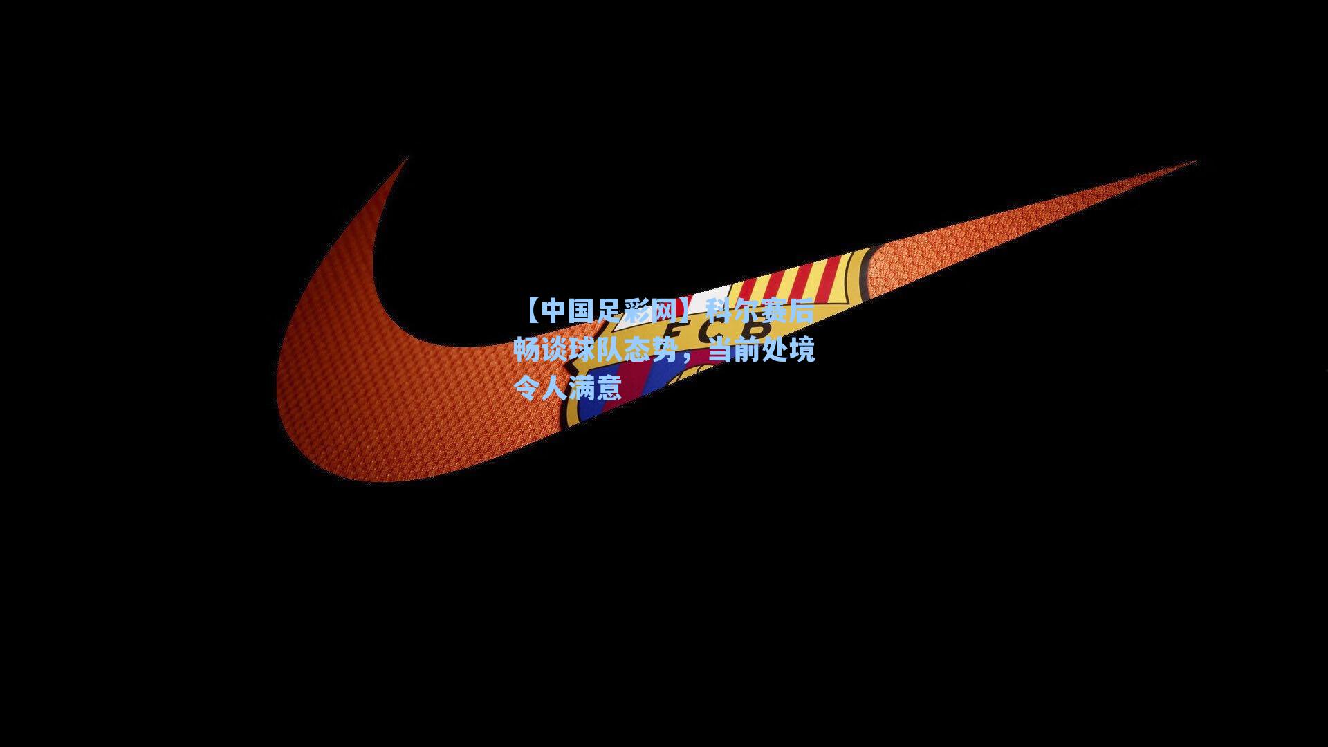 科尔赛后畅谈球队态势，当前处境令人满意