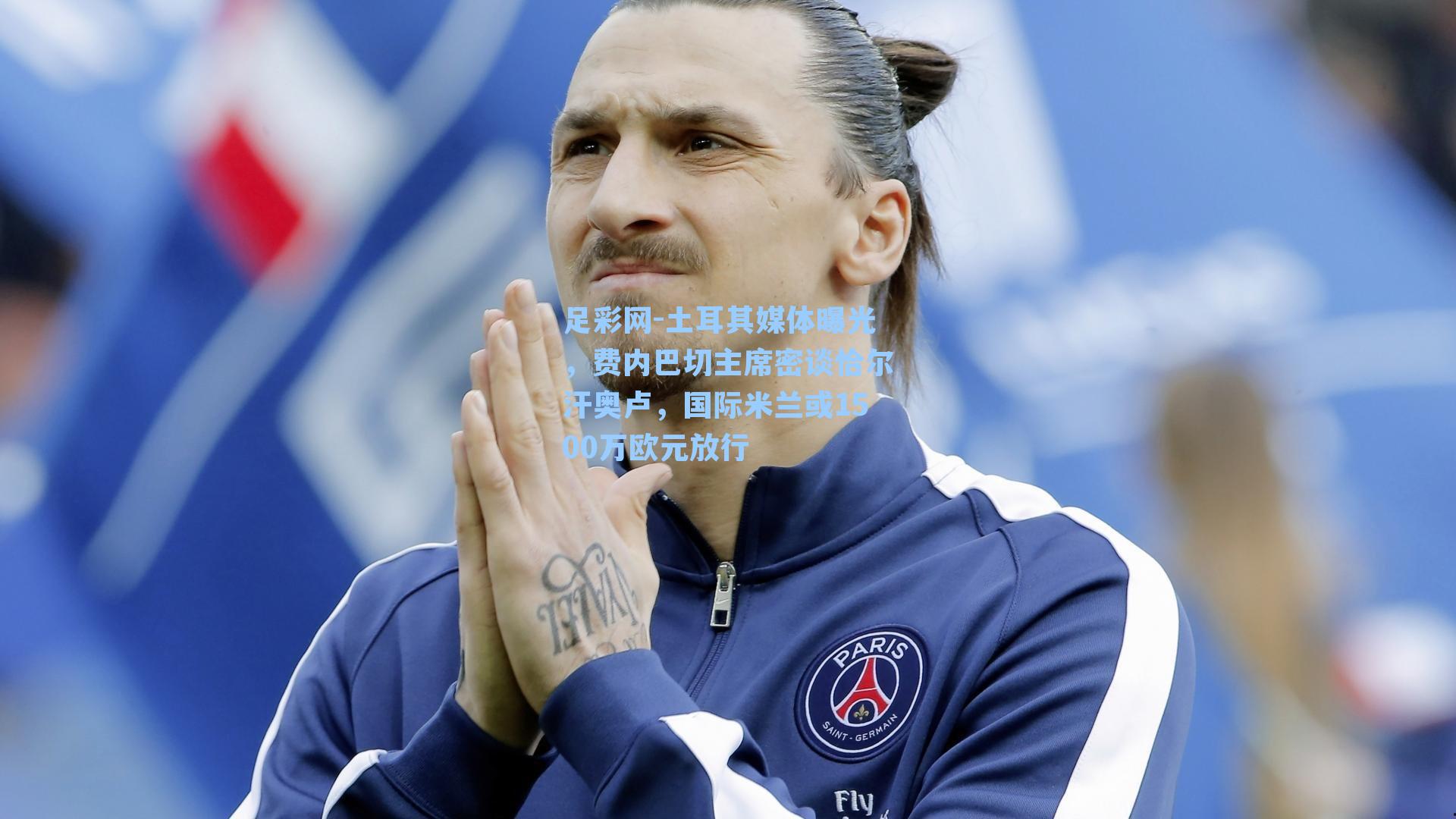 土耳其媒体曝光，费内巴切主席密谈恰尔汗奥卢，国际米兰或1500万欧元放行