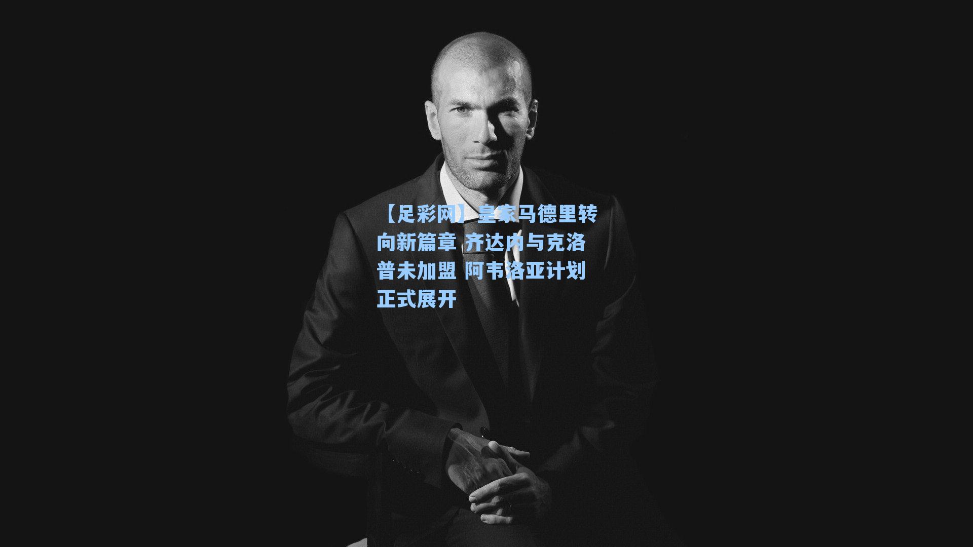 皇家马德里转向新篇章 齐达内与克洛普未加盟 阿韦洛亚计划正式展开