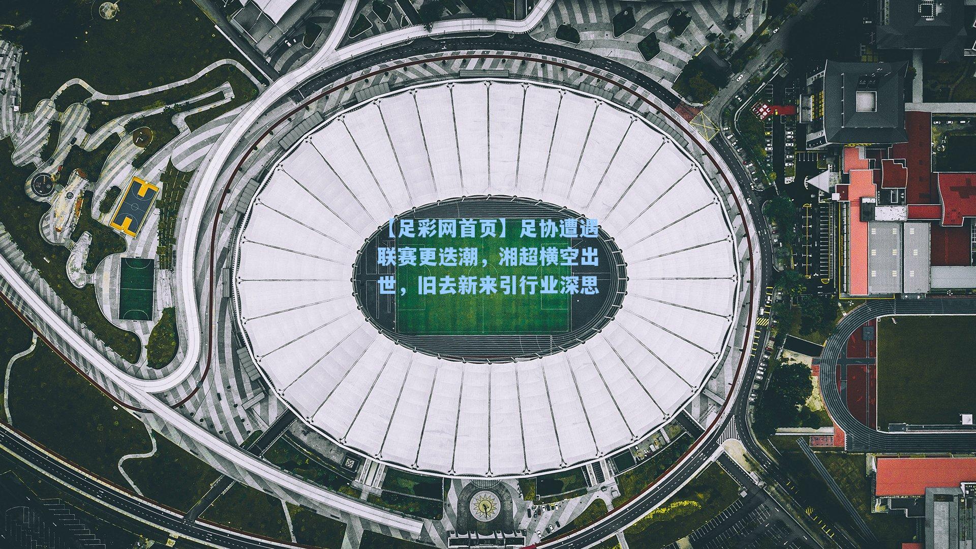 足协遭遇联赛更迭潮,湘超横空出世,旧去新来引行业深思