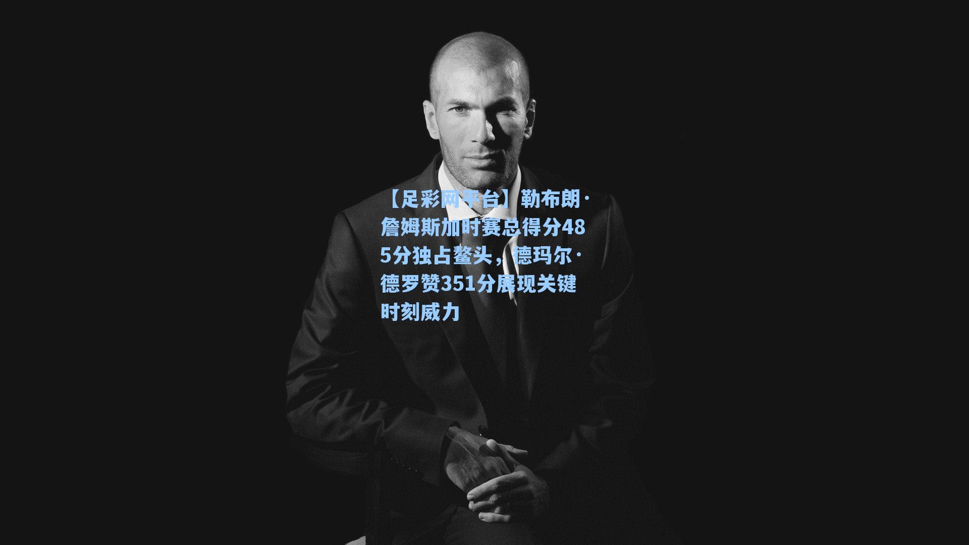 勒布朗·詹姆斯加时赛总得分485分独占鳌头，德玛尔·德罗赞351分展现关键时刻威力