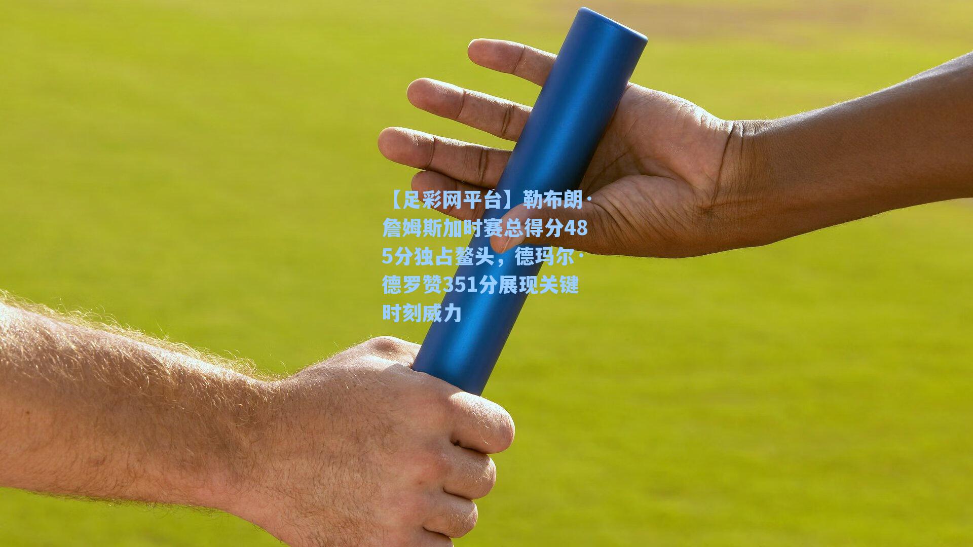 勒布朗·詹姆斯加时赛总得分485分独占鳌头，德玛尔·德罗赞351分展现关键时刻威力