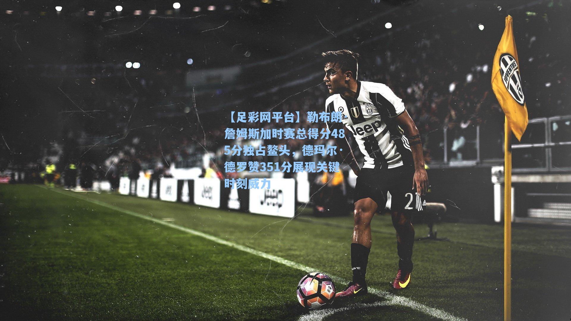 勒布朗·詹姆斯加时赛总得分485分独占鳌头，德玛尔·德罗赞351分展现关键时刻威力