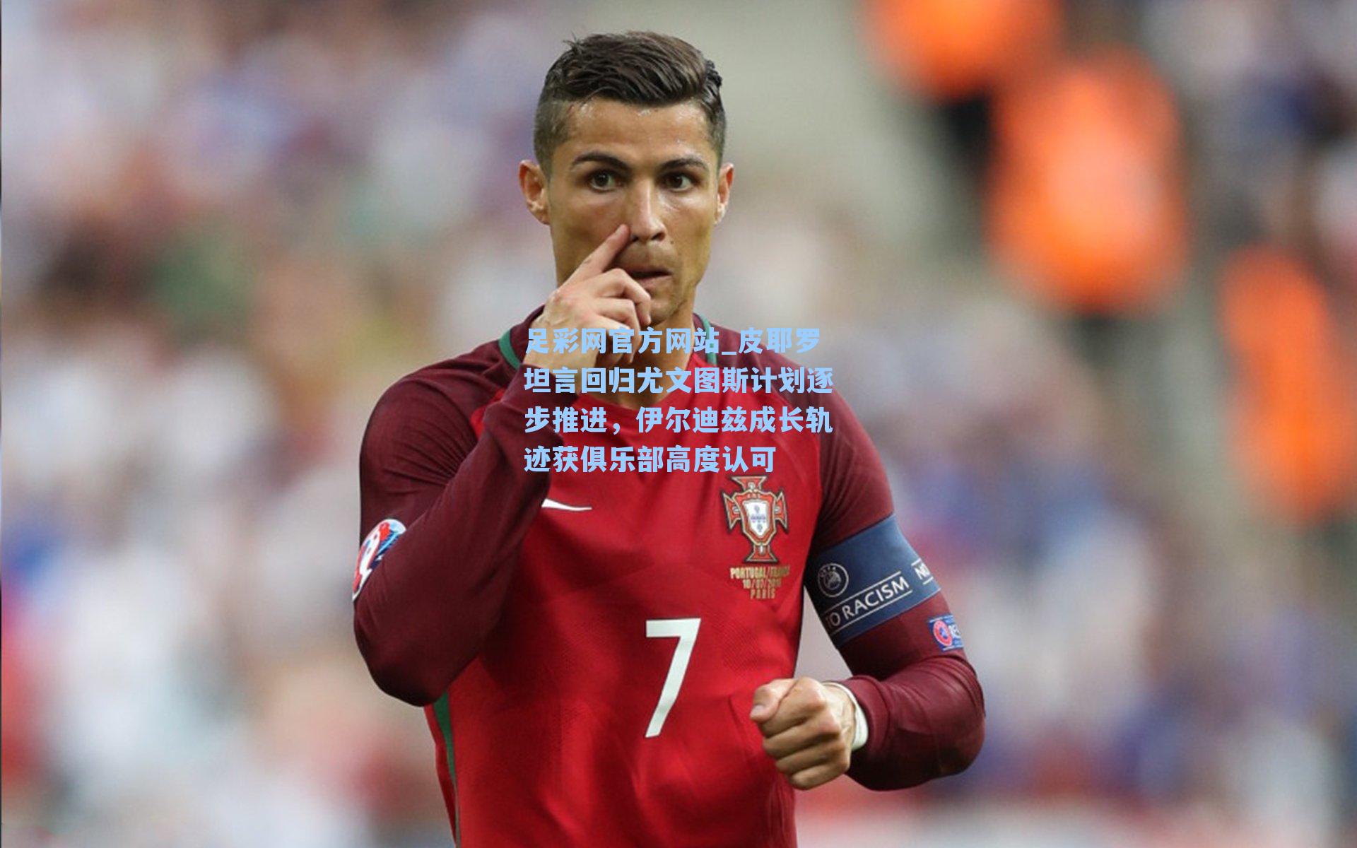 皮耶罗坦言回归尤文图斯计划逐步推进，伊尔迪兹成长轨迹获俱乐部高度认可