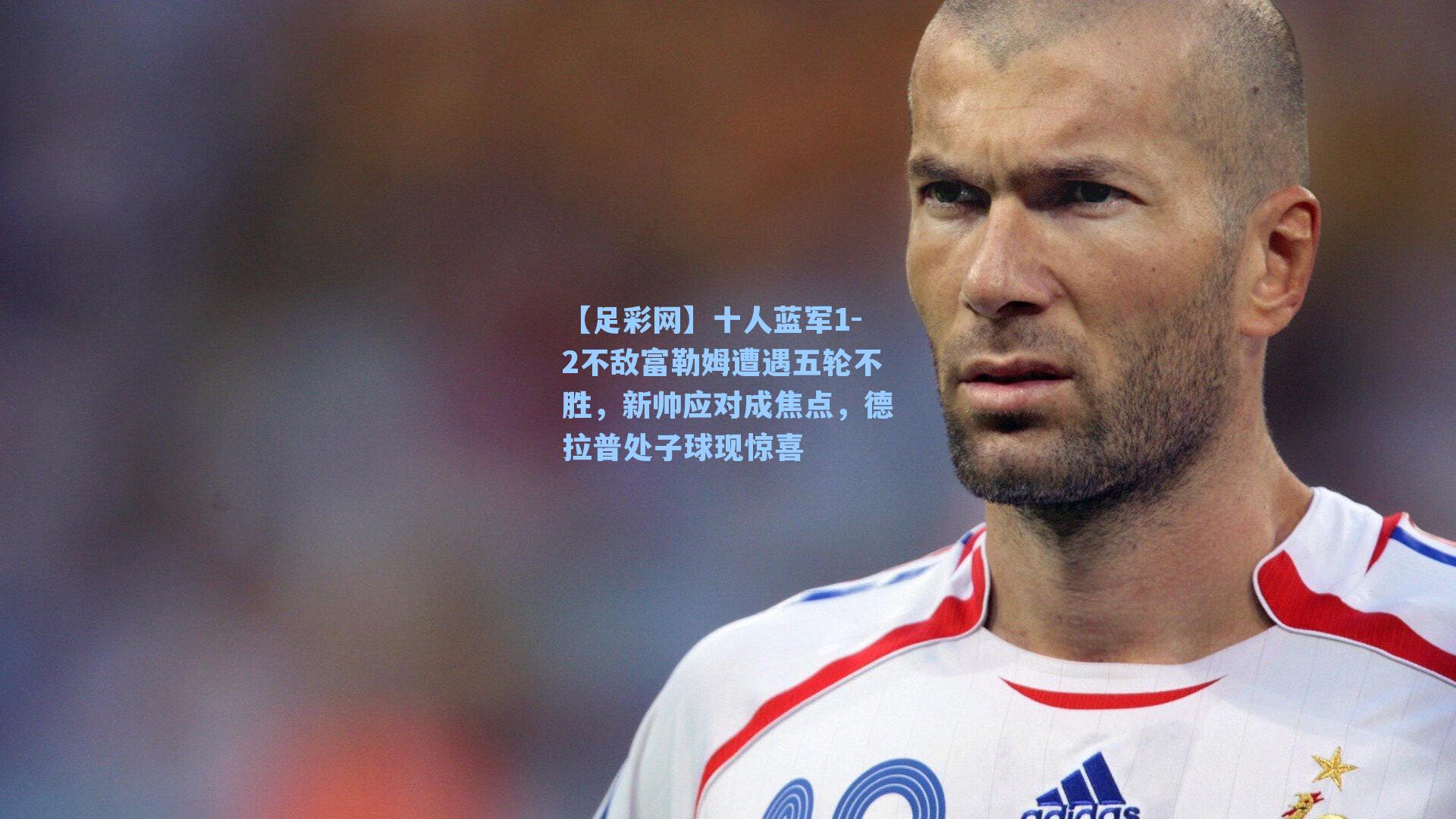 十人蓝军1-2不敌富勒姆遭遇五轮不胜，新帅应对成焦点，德拉普处子球现惊喜