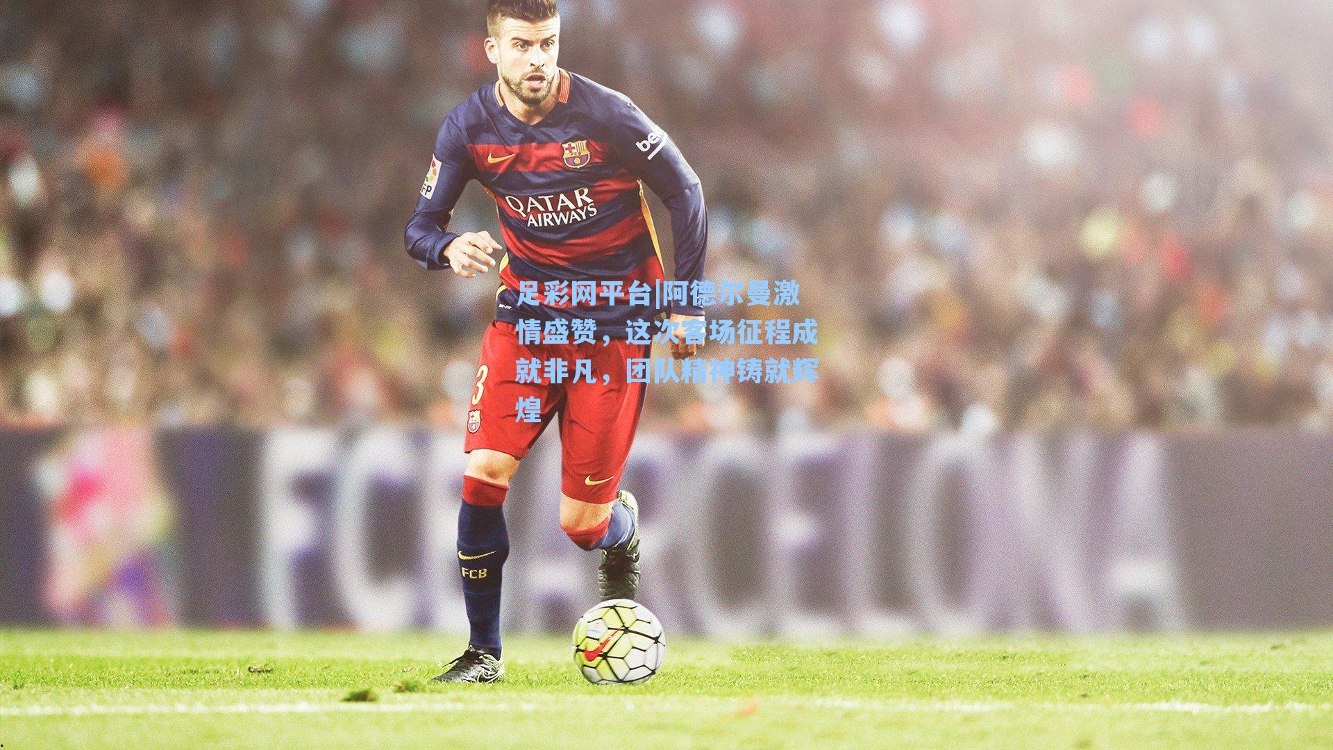 阿德尔曼激情盛赞，这次客场征程成就非凡，团队精神铸就辉煌