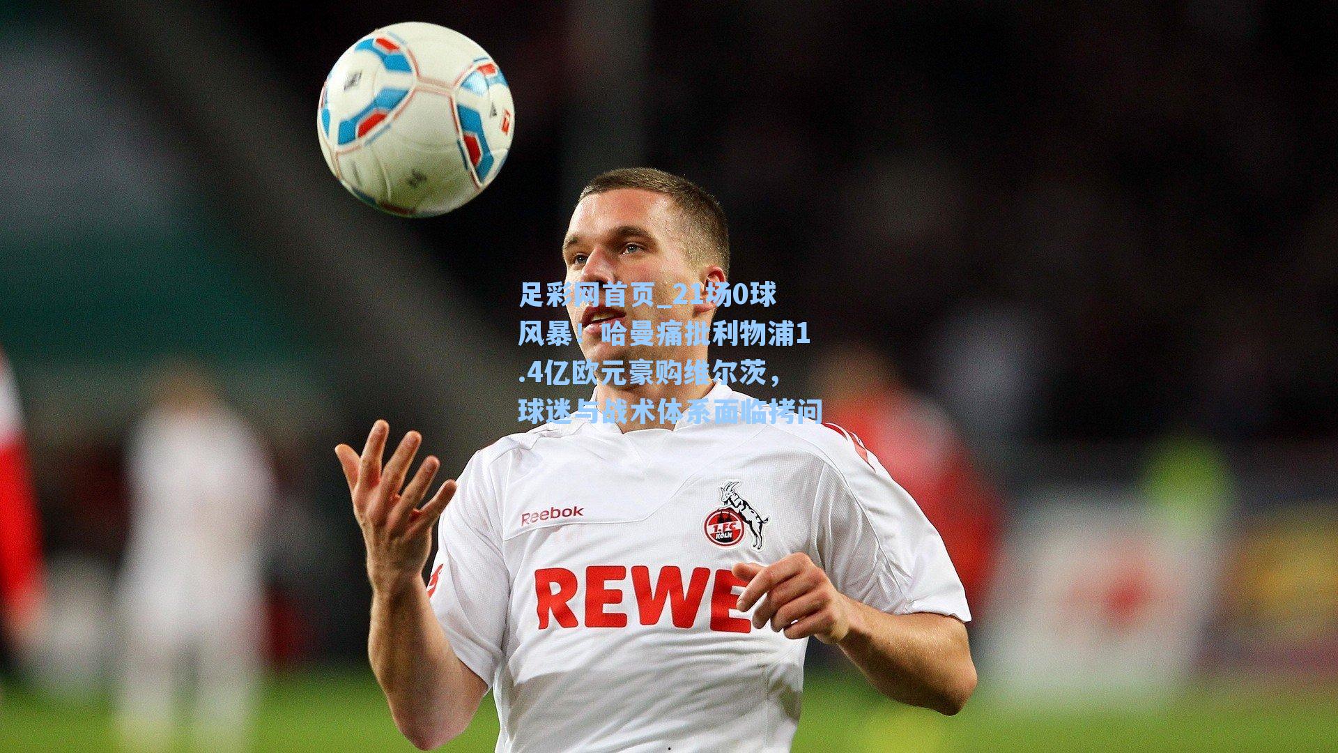 21场0球风暴！哈曼痛批利物浦1.4亿欧元豪购维尔茨，球迷与战术体系面临拷问