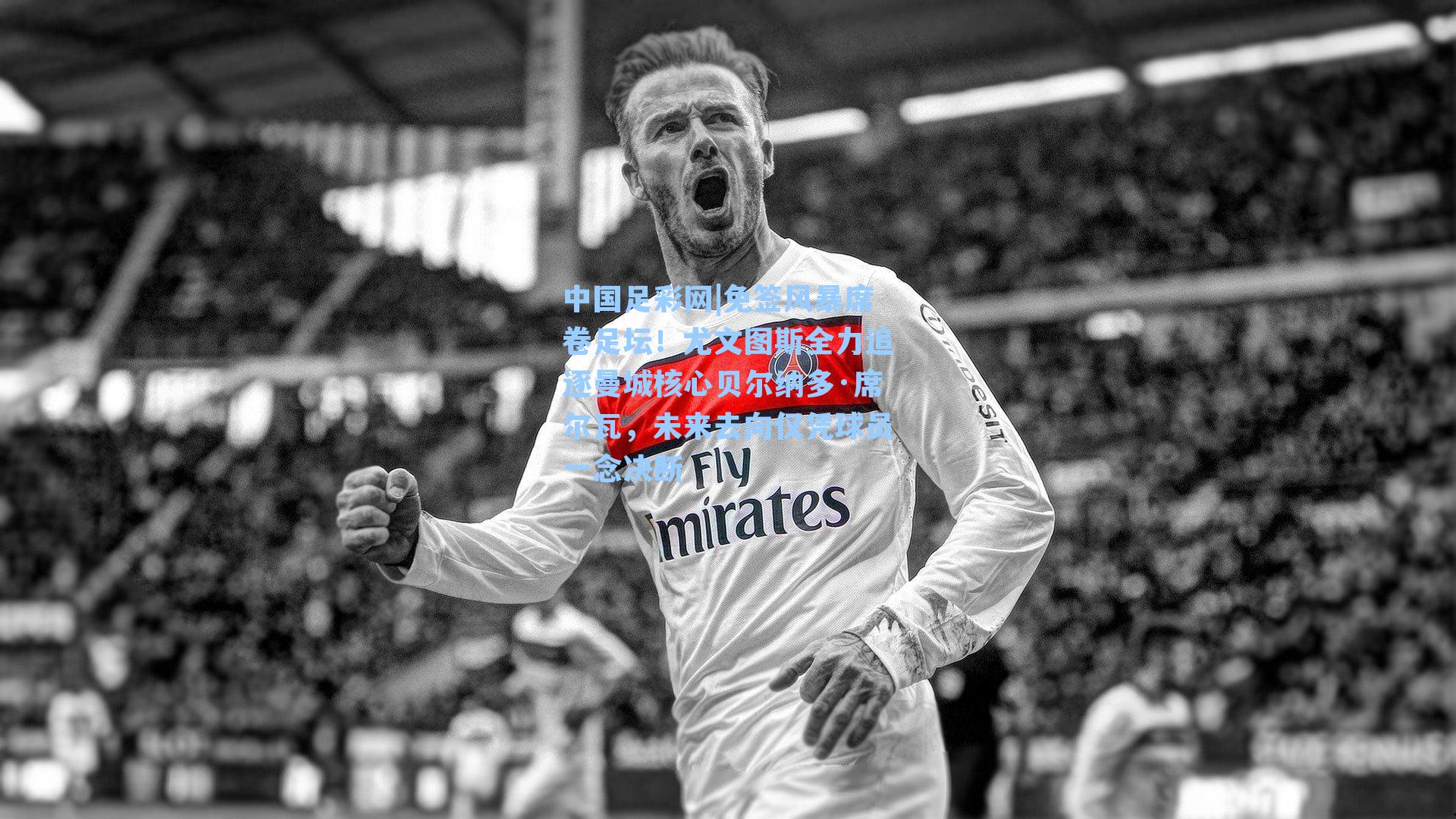 免签风暴席卷足坛！尤文图斯全力追逐曼城核心贝尔纳多·席尔瓦，未来去向仅凭球员一念决断