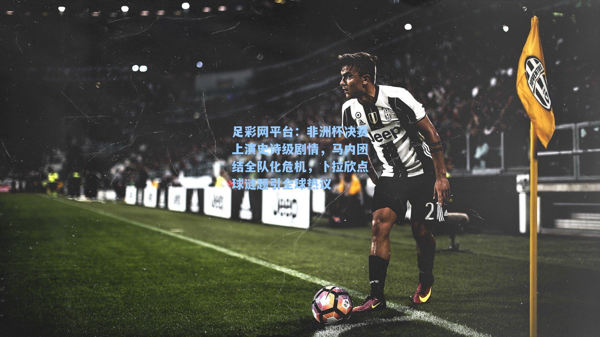 非洲杯决赛上演史诗级剧情，马内团结全队化危机，卜拉欣点球谜题引全球热议