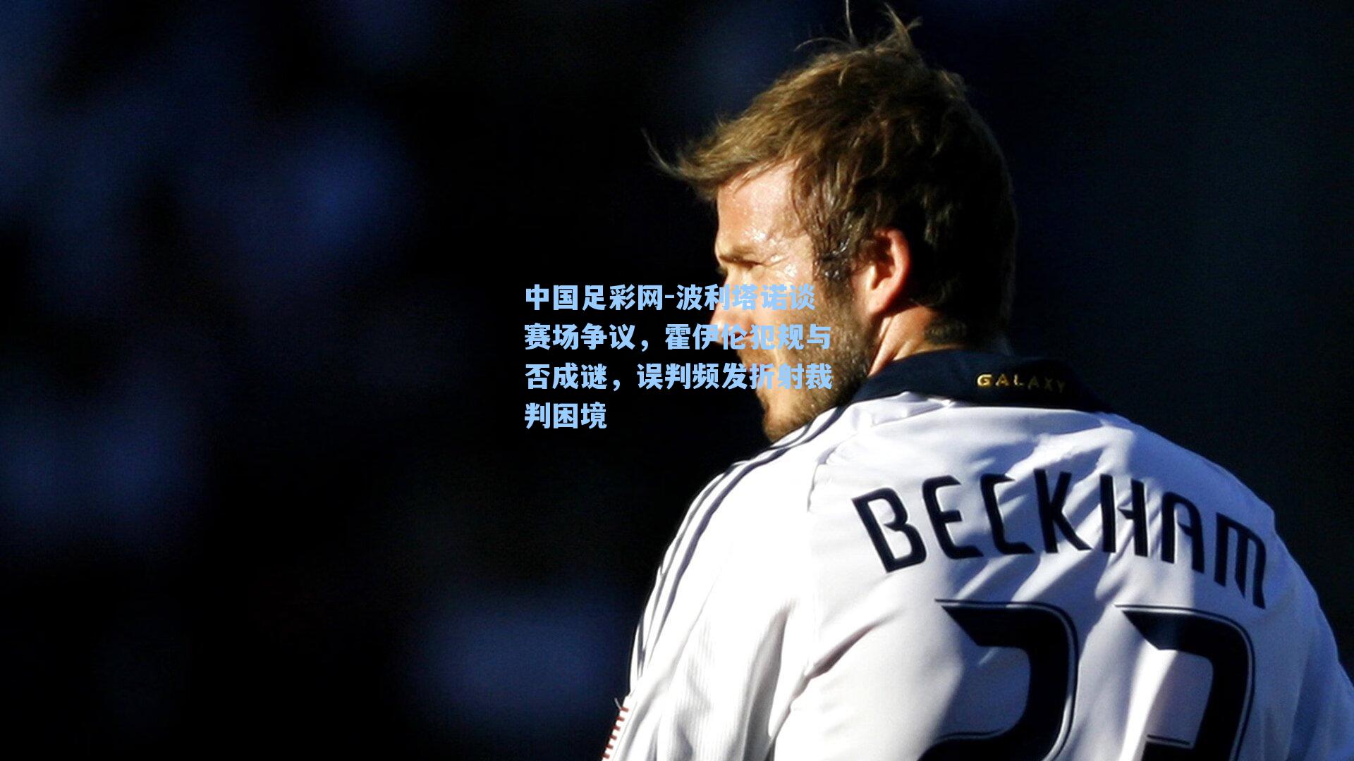 波利塔诺谈赛场争议，霍伊伦犯规与否成谜，误判频发折射裁判困境