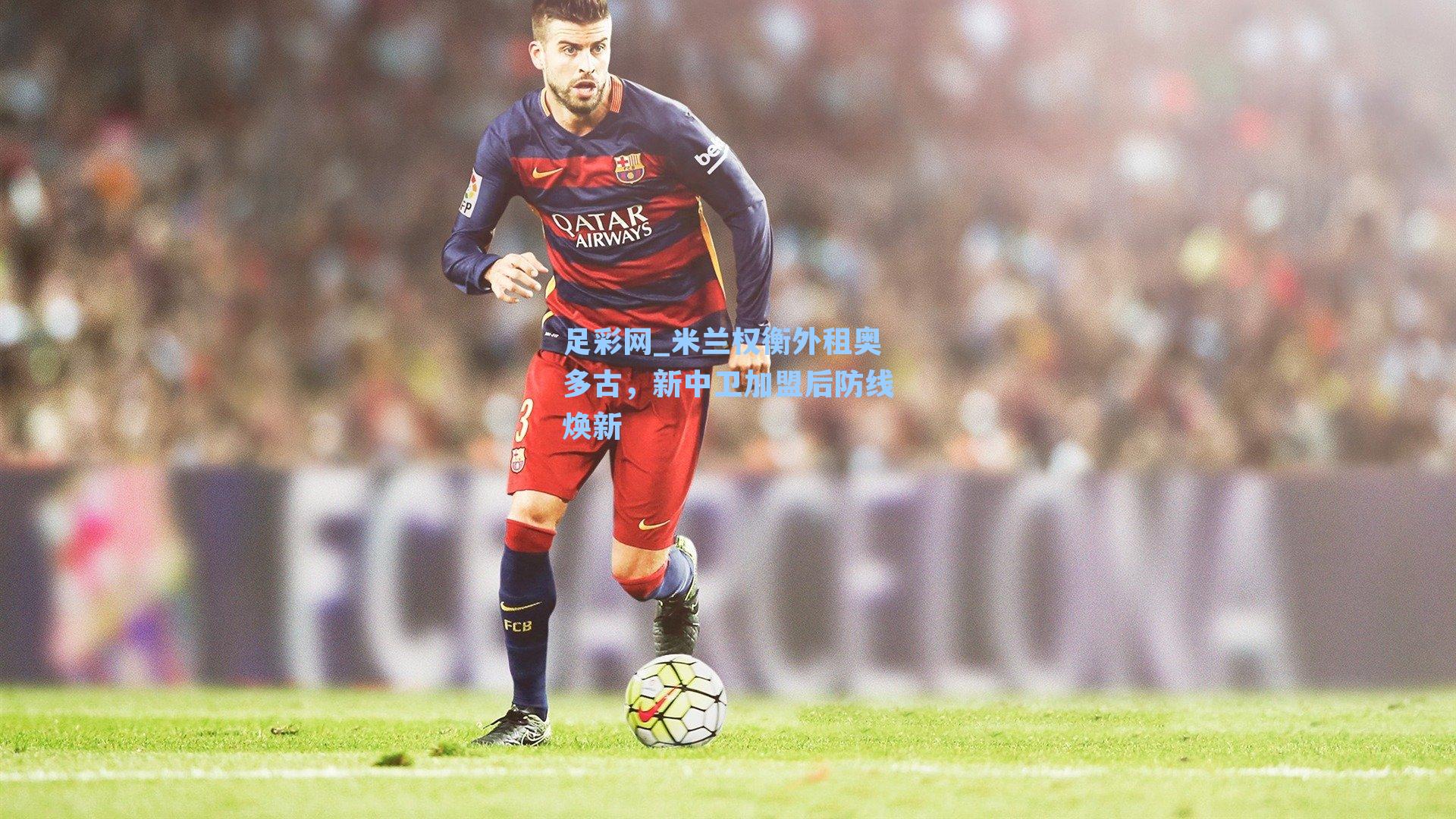 米兰权衡外租奥多古，新中卫加盟后防线焕新