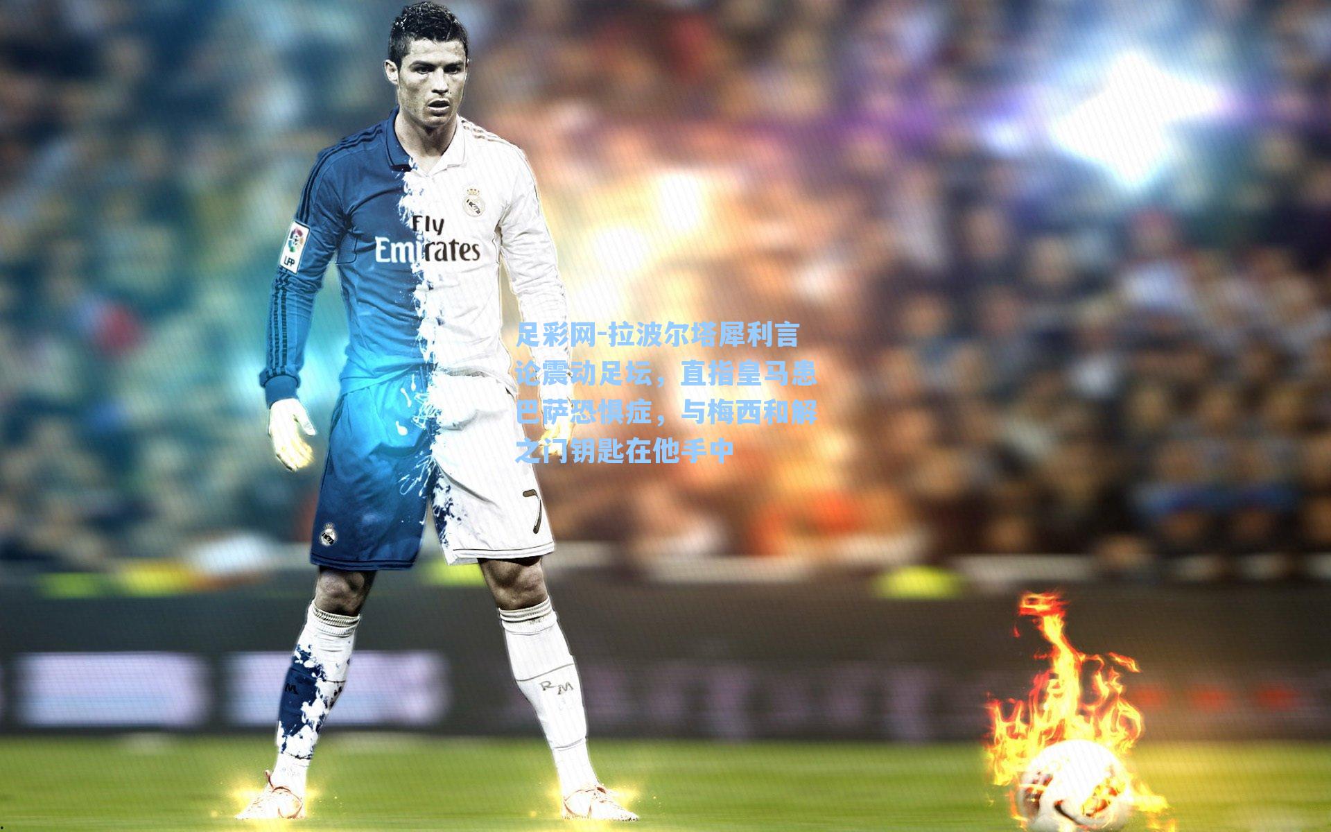 拉波尔塔犀利言论震动足坛，直指皇马患巴萨恐惧症，与梅西和解之门钥匙在他手中