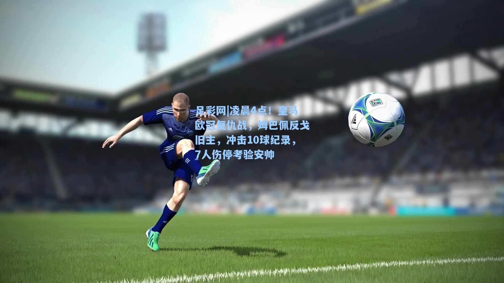 凌晨4点！皇马欧冠复仇战，姆巴佩反戈旧主，冲击10球纪录，7人伤停考验安帅