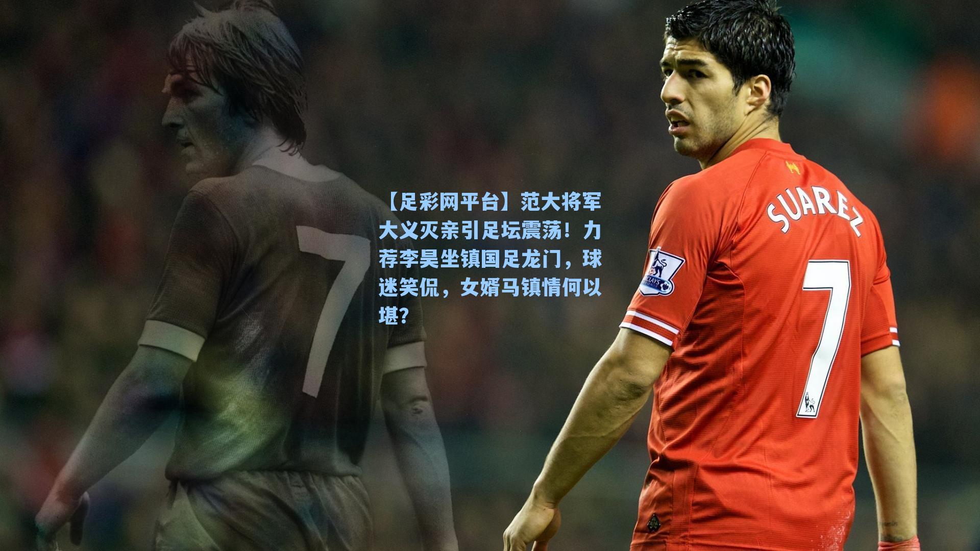 范大将军大义灭亲引足坛震荡！力荐李昊坐镇国足龙门，球迷笑侃，女婿马镇情何以堪？