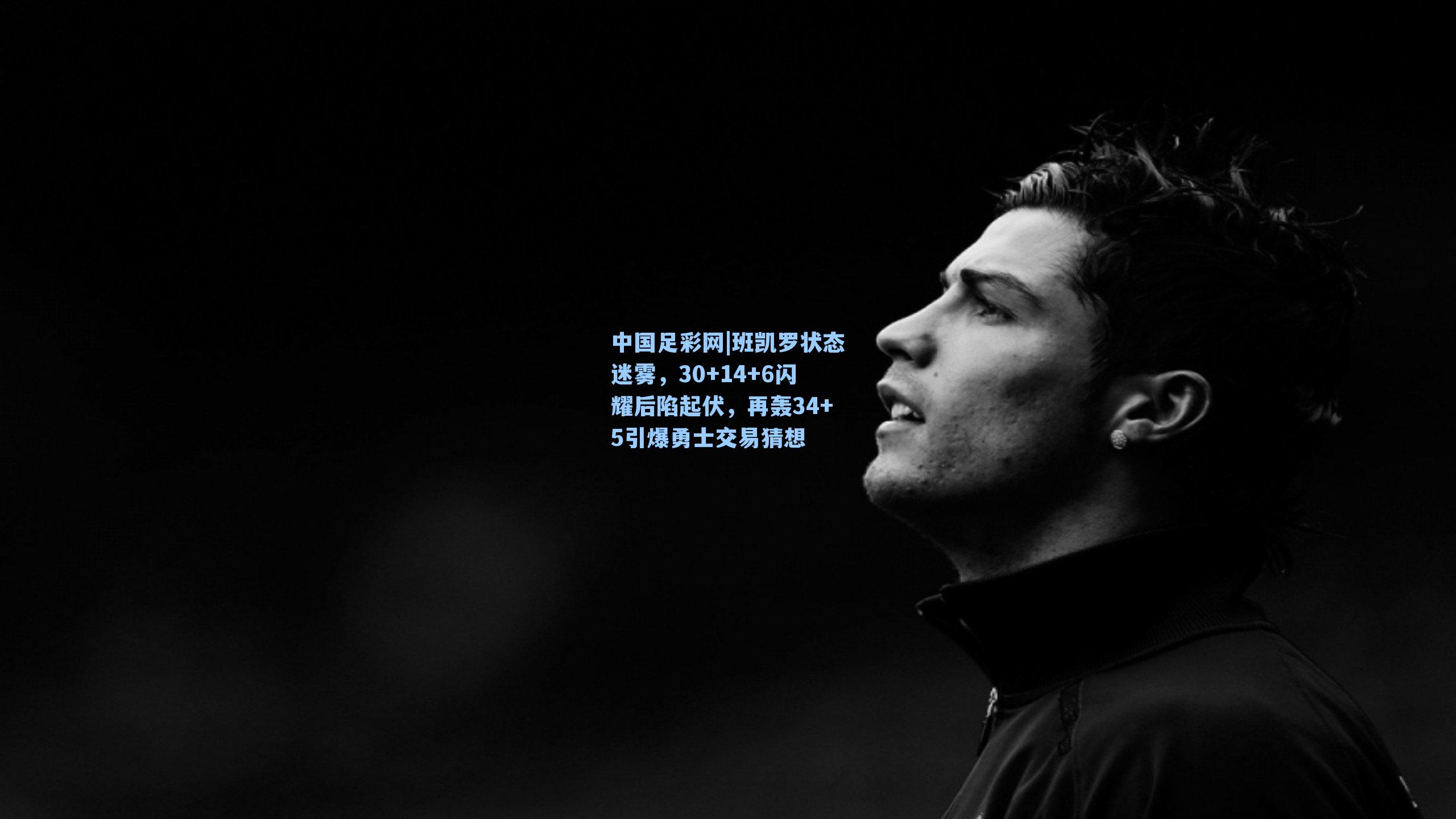 班凯罗状态迷雾，30+14+6闪耀后陷起伏，再轰34+5引爆勇士交易猜想