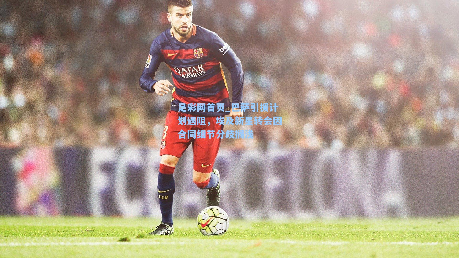 巴萨引援计划遇阻，埃及新星转会因合同细节分歧搁浅